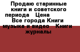 Продаю старинные книги и советского периода › Цена ­ 10 000 - Все города Книги, музыка и видео » Книги, журналы   . Тверская обл.,Нелидово г.